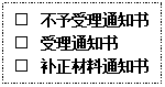 文本框: □ 不予受理通知书□ 受理通知书□ 补正材料通知书